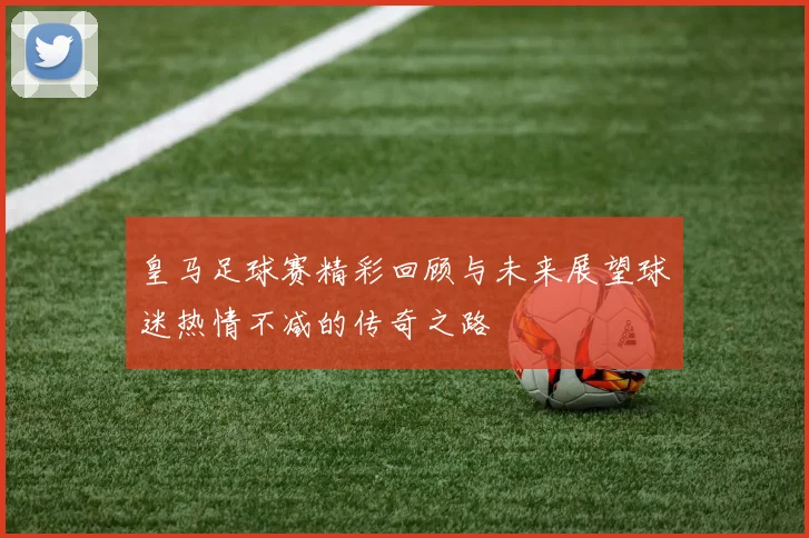 皇马足球赛精彩回顾与未来展望球迷热情不减的传奇之路