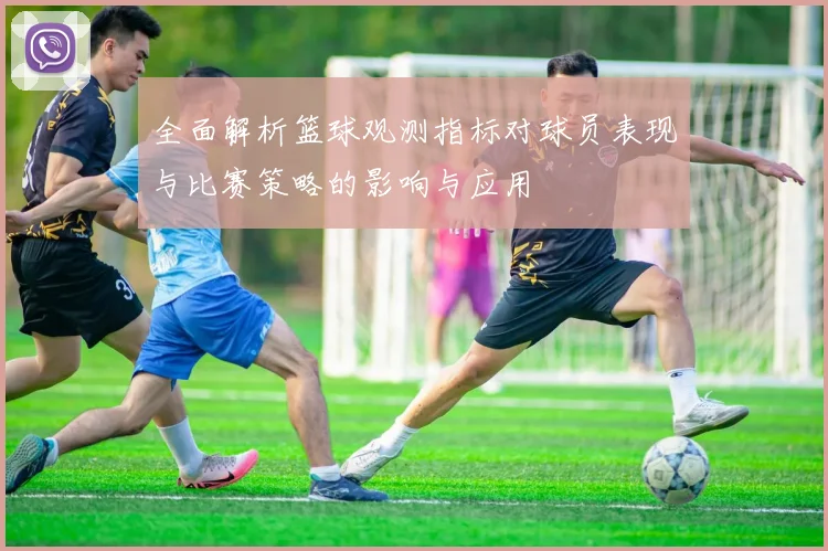 全面解析篮球观测指标对球员表现与比赛策略的影响与应用