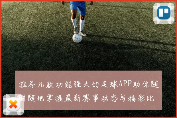 推荐几款功能强大的足球APP助你随时随地掌握最新赛事动态与精彩比分