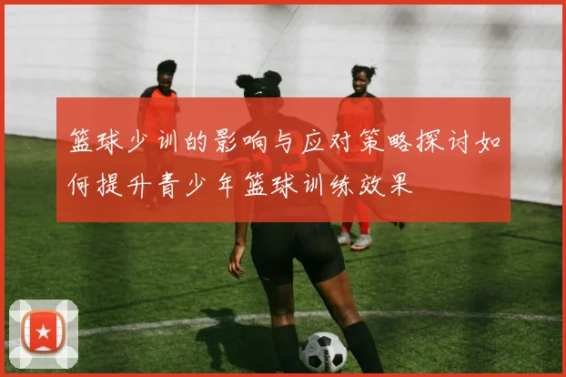 篮球少训的影响与应对策略探讨如何提升青少年篮球训练效果