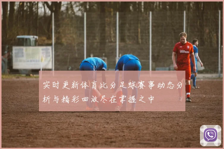 实时更新体育比分足球赛事动态分析与精彩回放尽在掌握之中