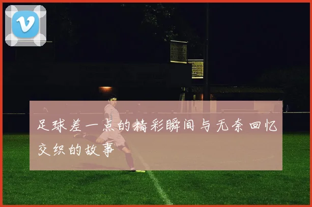 足球差一点的精彩瞬间与无奈回忆交织的故事