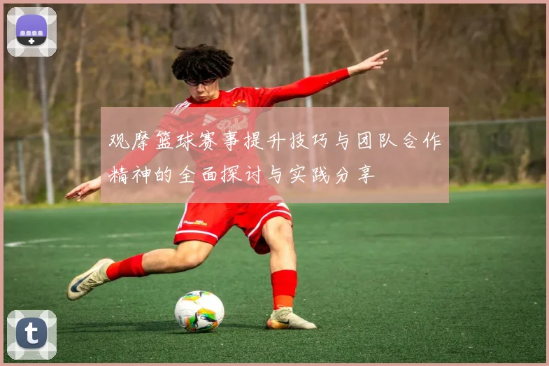 观摩篮球赛事提升技巧与团队合作精神的全面探讨与实践分享