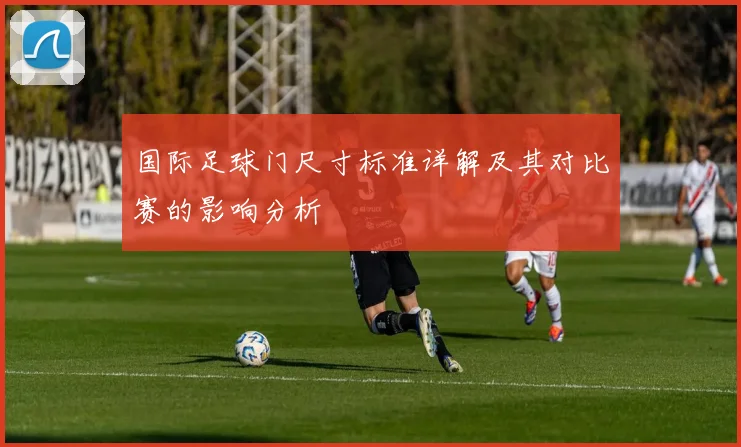 国际足球门尺寸标准详解及其对比赛的影响分析