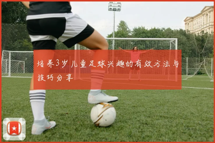培养3岁儿童足球兴趣的有效方法与技巧分享