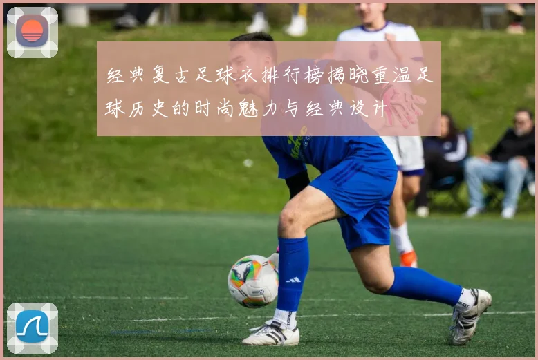 经典复古足球衣排行榜揭晓重温足球历史的时尚魅力与经典设计