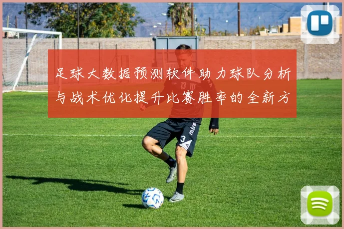 足球大数据预测软件助力球队分析与战术优化提升比赛胜率的全新方案