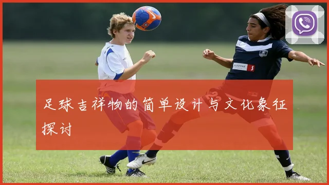 足球吉祥物的简单设计与文化象征探讨