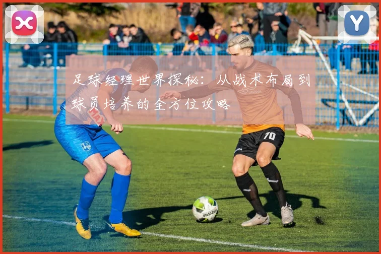 足球经理世界探秘：从战术布局到球员培养的全方位攻略