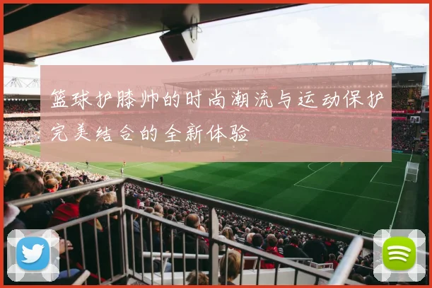 篮球护膝帅的时尚潮流与运动保护完美结合的全新体验
