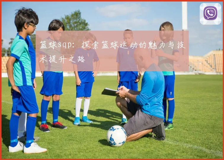 篮球sqp：探索篮球运动的魅力与技术提升之路