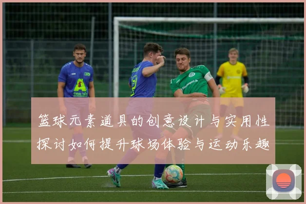 篮球元素道具的创意设计与实用性探讨如何提升球场体验与运动乐趣