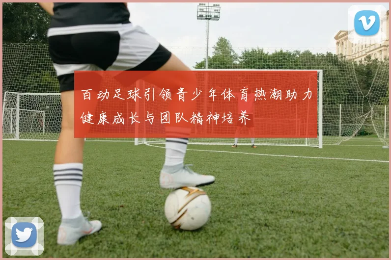 百动足球引领青少年体育热潮助力健康成长与团队精神培养