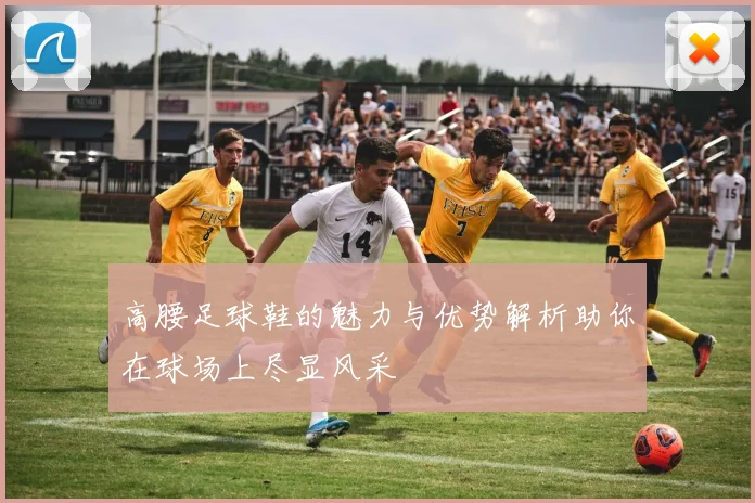 高腰足球鞋的魅力与优势解析助你在球场上尽显风采